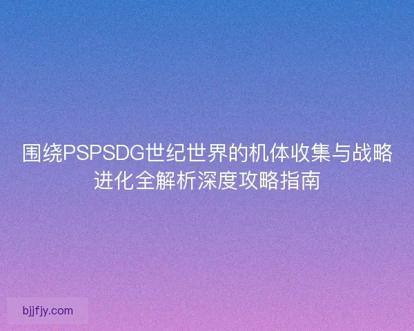 围绕PSPSDG世纪世界的机体收集与战略进化全解析深度攻略指南