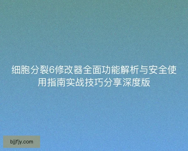 细胞分裂6修改器全面功能解析与安全使用指南实战技巧分享深度版