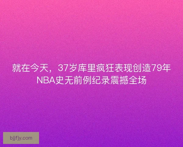 就在今天，37岁库里疯狂表现创造79年NBA史无前例纪录震撼全场