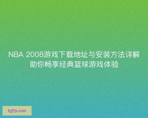NBA 2008游戏下载地址与安装方法详解助你畅享经典篮球游戏体验