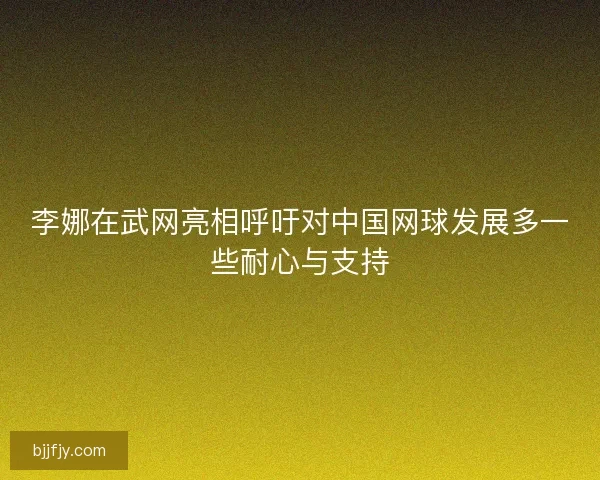 李娜在武网亮相呼吁对中国网球发展多一些耐心与支持