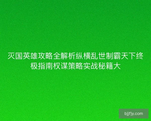 灭国英雄攻略全解析纵横乱世制霸天下终极指南权谋策略实战秘籍大